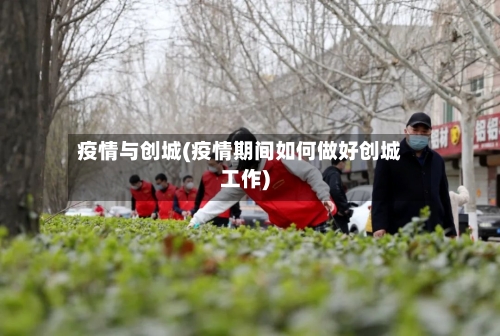 疫情与创城(疫情期间如何做好创城工作)