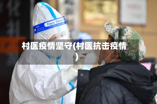 村医疫情坚守(村医抗击疫情)-第2张图片