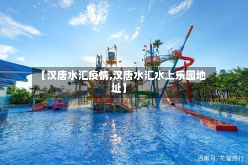 【汉唐水汇疫情,汉唐水汇水上乐园地址】-第1张图片