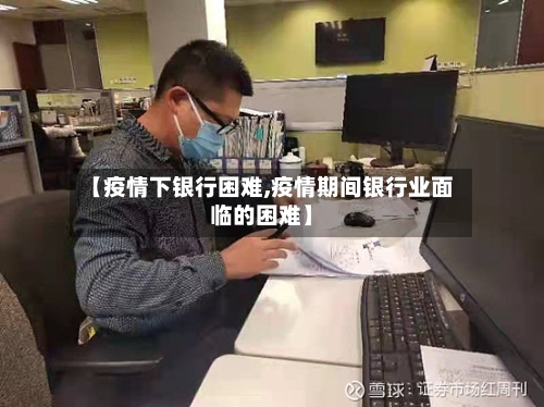 【疫情下银行困难,疫情期间银行业面临的困难】-第1张图片