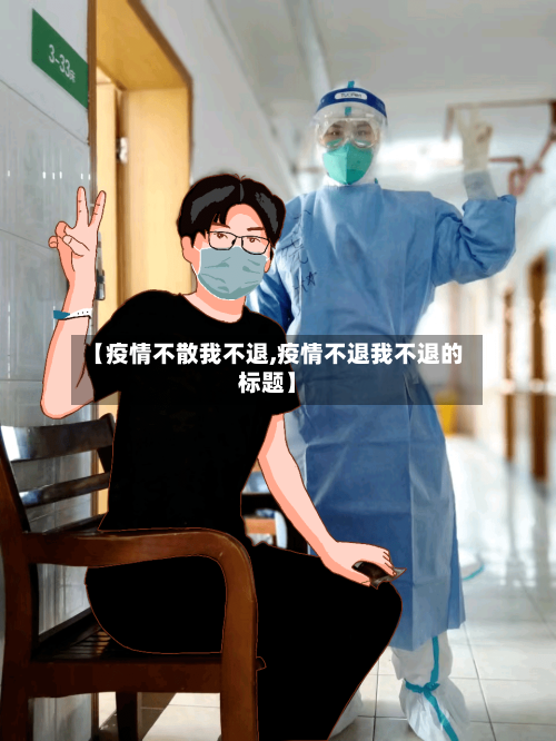 【疫情不散我不退,疫情不退我不退的标题】-第1张图片