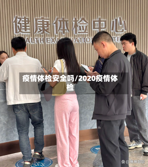 疫情体检安全吗/2020疫情体检-第1张图片