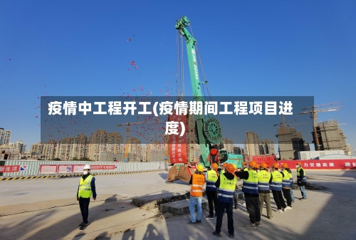 疫情中工程开工(疫情期间工程项目进度)-第1张图片