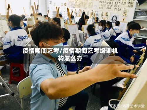 疫情期间艺考/疫情期间艺考培训机构怎么办-第1张图片