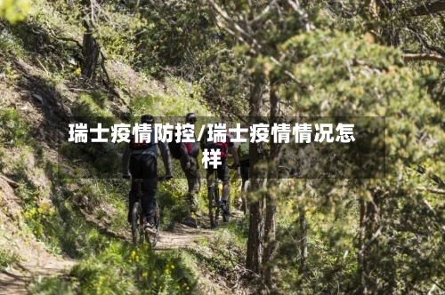 瑞士疫情防控/瑞士疫情情况怎样-第1张图片