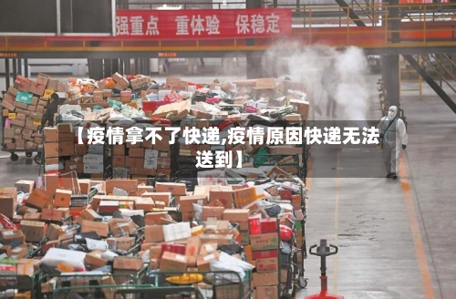 【疫情拿不了快递,疫情原因快递无法送到】-第1张图片