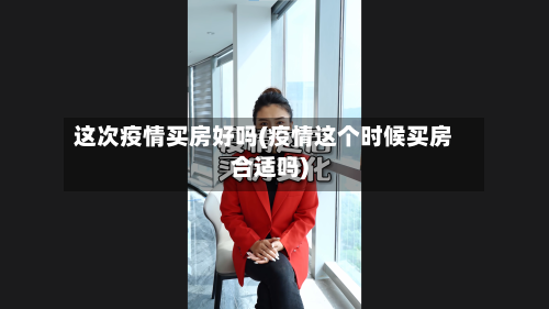 这次疫情买房好吗(疫情这个时候买房合适吗)-第1张图片