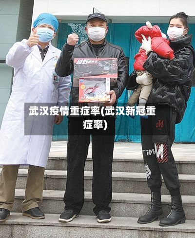 武汉疫情重症率(武汉新冠重症率)-第1张图片