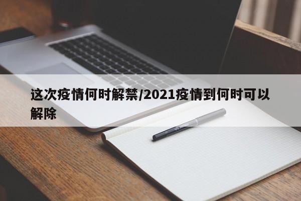 这次疫情何时解禁/2021疫情到何时可以解除