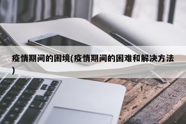 疫情期间的困境(疫情期间的困难和解决方法)