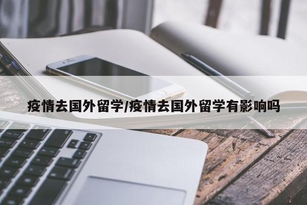 疫情去国外留学/疫情去国外留学有影响吗
