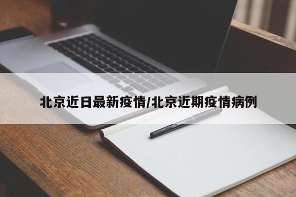 北京近日最新疫情/北京近期疫情病例