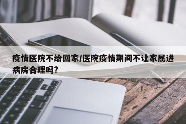疫情医院不给回家/医院疫情期间不让家属进病房合理吗?