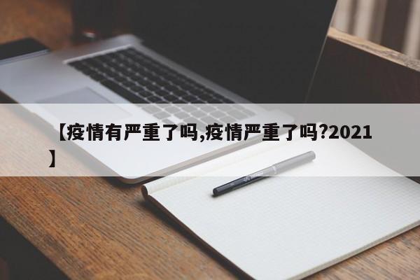 【疫情有严重了吗,疫情严重了吗?2021】