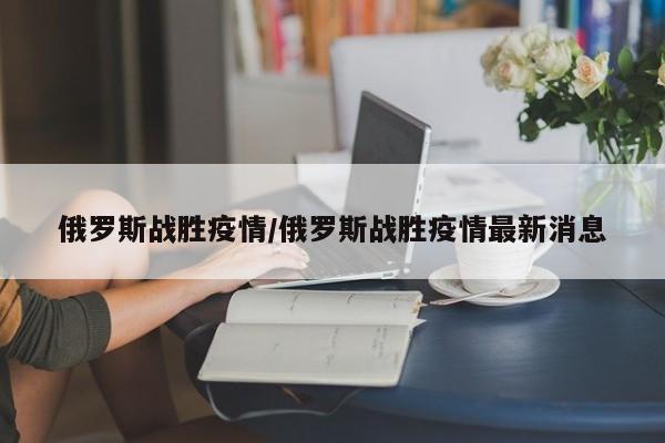 俄罗斯战胜疫情/俄罗斯战胜疫情最新消息