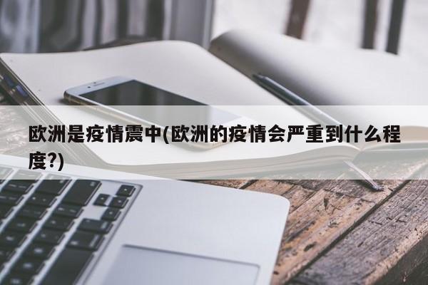 欧洲是疫情震中(欧洲的疫情会严重到什么程度?)