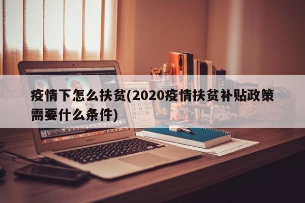 疫情下怎么扶贫(2020疫情扶贫补贴政策需要什么条件)